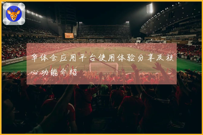 华体会应用平台使用体验分享及核心功能介绍