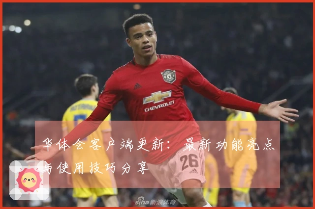 华体会客户端更新：最新功能亮点与使用技巧分享