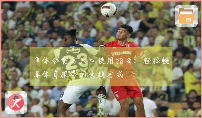 华体会官方入口使用指南：轻松畅享体育服务的快捷方式