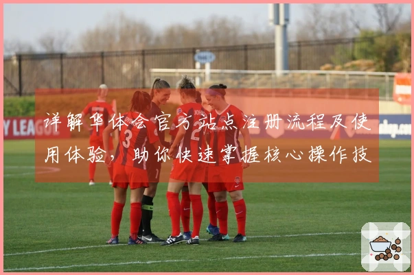 详解华体会官方站点注册流程及使用体验，助你快速掌握核心操作技巧