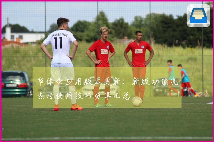 华体会应用版本更新：新版功能亮点与使用技巧分享汇总