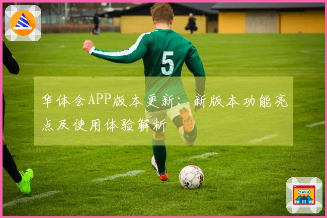 华体会APP版本更新：新版本功能亮点及使用体验解析