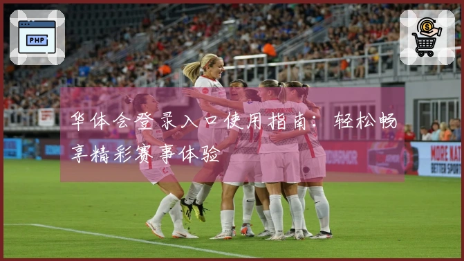 华体会登录入口使用指南：轻松畅享精彩赛事体验