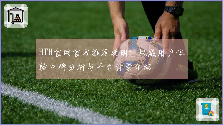 HTH官网官方推荐说明：权威用户体验口碑分析与平台背景介绍