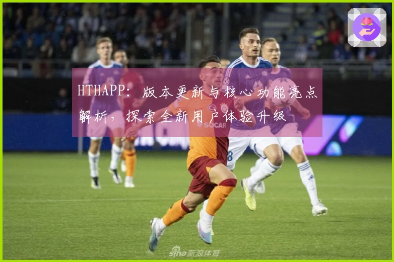 HTHAPP：版本更新与核心功能亮点解析，探索全新用户体验升级
