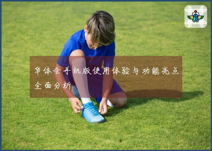 华体会手机版使用体验与功能亮点全面分析