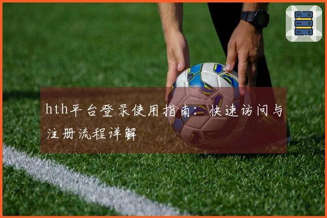 hth平台登录使用指南：快速访问与注册流程详解