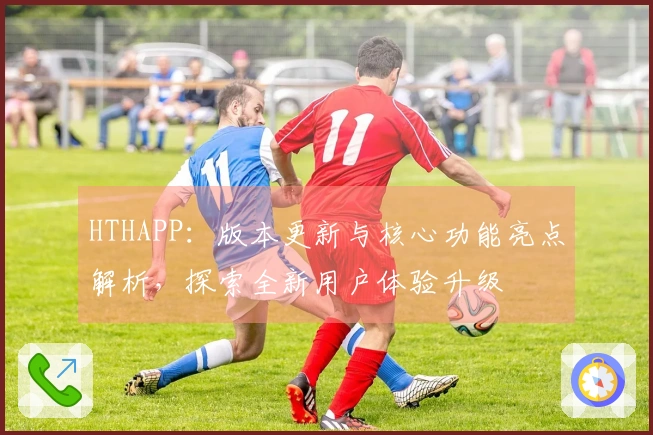 HTHAPP：版本更新与核心功能亮点解析，探索全新用户体验升级