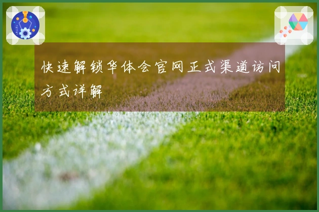 快速解锁华体会官网正式渠道访问方式详解