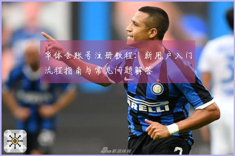 华体会账号注册教程：新用户入门流程指南与常见问题解答