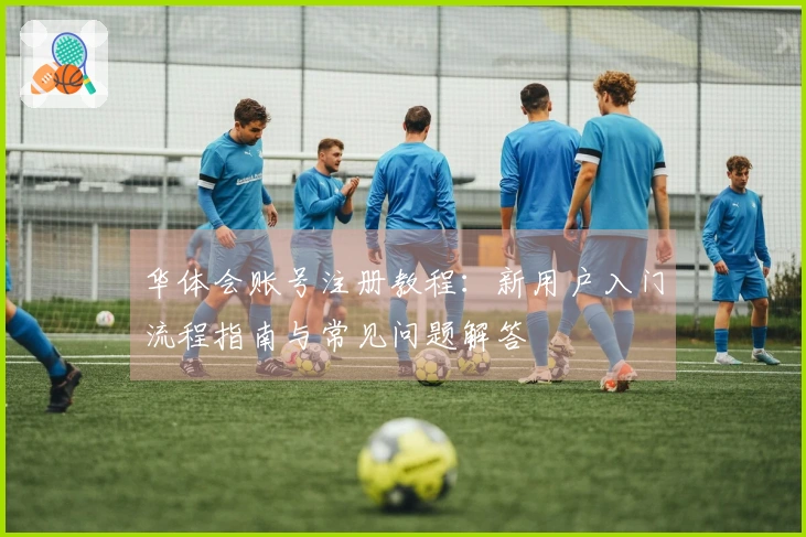 华体会账号注册教程：新用户入门流程指南与常见问题解答