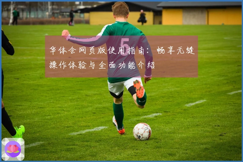 华体会网页版使用指南：畅享无缝操作体验与全面功能介绍
