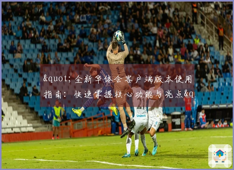 "全新华体会客户端版本使用指南：快速掌握核心功能与亮点"