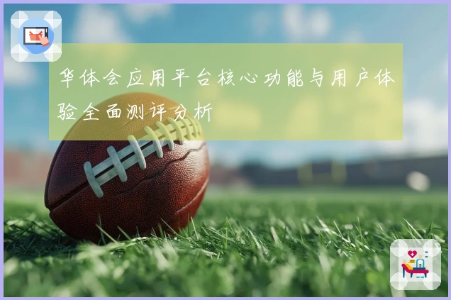华体会应用平台核心功能与用户体验全面测评分析