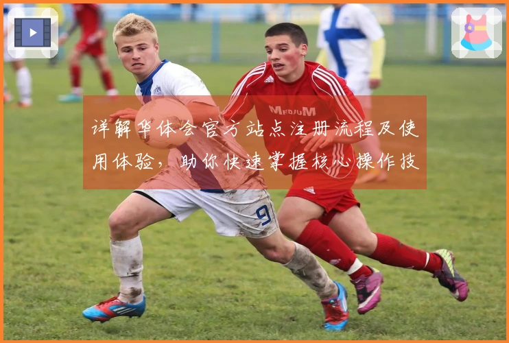 详解华体会官方站点注册流程及使用体验，助你快速掌握核心操作技巧